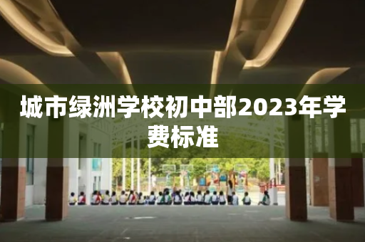 城市绿洲学校初中部2023年学费标准