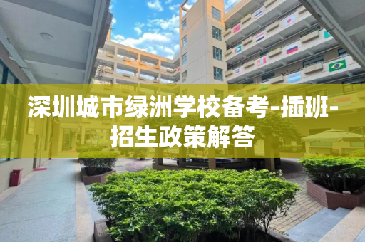 深圳城市绿洲学校备考-插班-招生政策解答