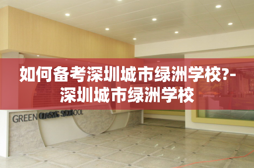 如何备考深圳城市绿洲学校?-深圳城市绿洲学校