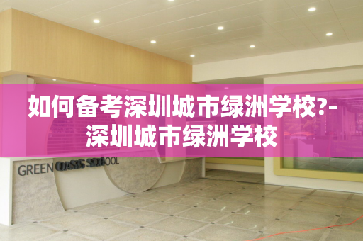 如何备考深圳城市绿洲学校?-深圳城市绿洲学校