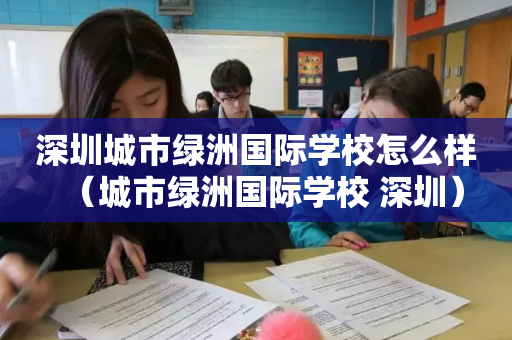 深圳城市绿洲国际学校怎么样（城市绿洲国际学校 深圳）