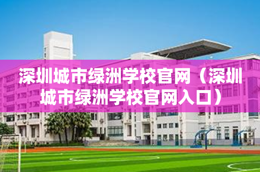 深圳城市绿洲学校官网（深圳城市绿洲学校官网入口）