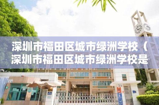 深圳市福田区城市绿洲学校（深圳市福田区城市绿洲学校是私立的吗?）