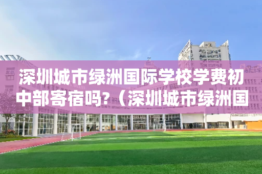 深圳城市绿洲国际学校学费初中部寄宿吗?（深圳城市绿洲国际学校2020招生）