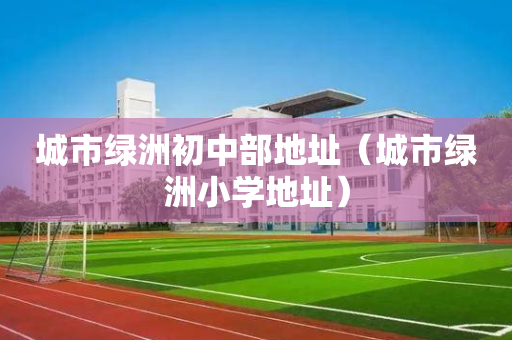 城市绿洲初中部地址（城市绿洲小学地址）
