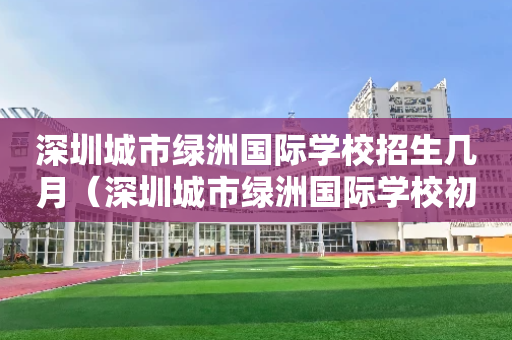 深圳城市绿洲国际学校招生几月（深圳城市绿洲国际学校初中部寄宿吗?）