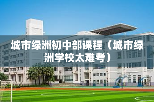 城市绿洲初中部课程（城市绿洲学校太难考）