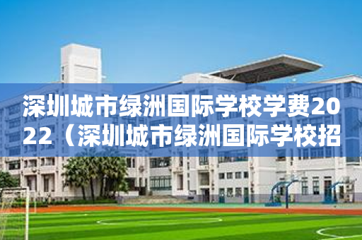 深圳城市绿洲国际学校学费2022（深圳城市绿洲国际学校招生简章）