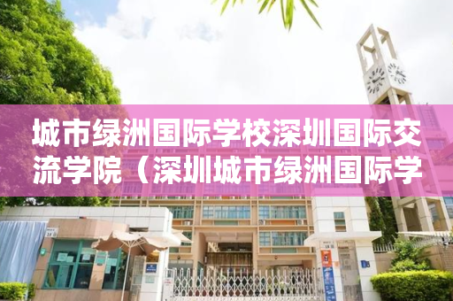 城市绿洲国际学校深圳国际交流学院（深圳城市绿洲国际学校地址）