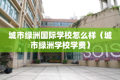 城市绿洲国际学校怎么样（城市绿洲学校学费）