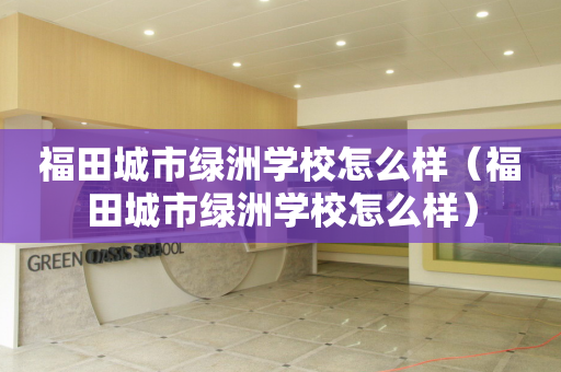 福田城市绿洲学校怎么样（福田城市绿洲学校怎么样）