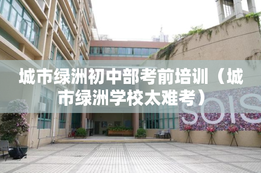 城市绿洲初中部考前培训（城市绿洲学校太难考）