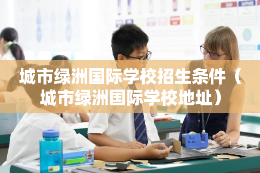 城市绿洲国际学校招生条件（城市绿洲国际学校地址）