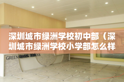 深圳城市绿洲学校初中部（深圳城市绿洲学校小学部怎么样）