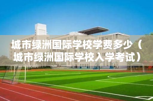 城市绿洲国际学校学费多少（城市绿洲国际学校入学考试）