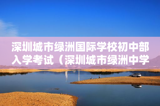 深圳城市绿洲国际学校初中部入学考试（深圳城市绿洲中学地址）