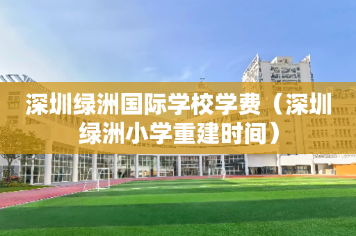 深圳绿洲国际学校学费（深圳绿洲小学重建时间）