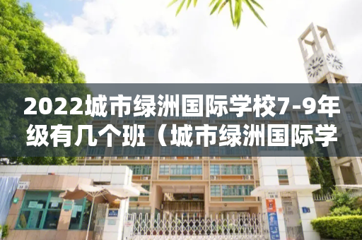 2022城市绿洲国际学校7-9年级有几个班（城市绿洲国际学校和绿洲小学）