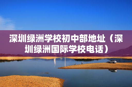 深圳绿洲学校初中部地址（深圳绿洲国际学校电话）