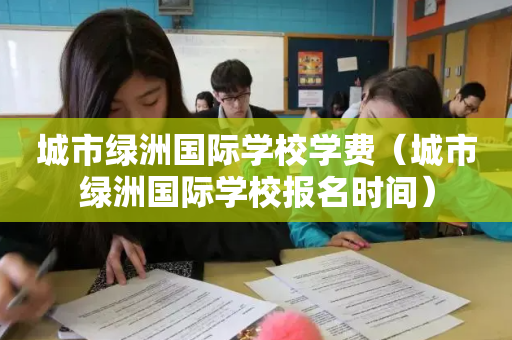城市绿洲国际学校学费（城市绿洲国际学校报名时间）
