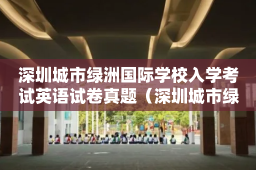 深圳城市绿洲国际学校入学考试英语试卷真题（深圳城市绿洲学校入学难吗）