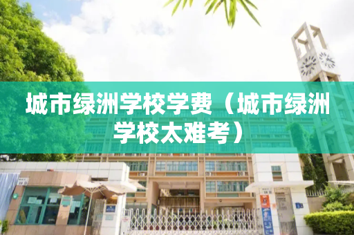 城市绿洲学校学费（城市绿洲学校太难考）