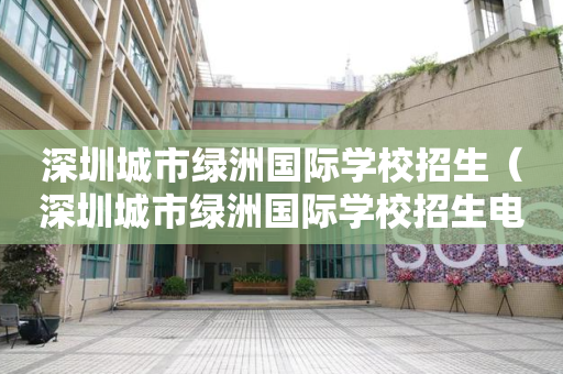 深圳城市绿洲国际学校招生（深圳城市绿洲国际学校招生电话）
