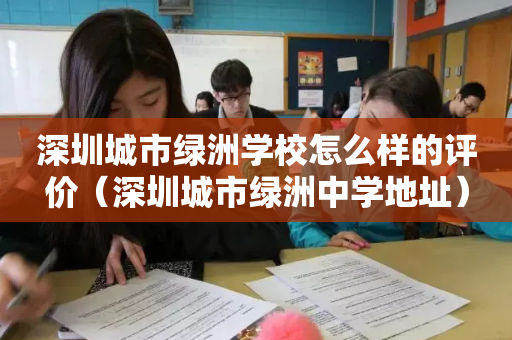 深圳城市绿洲学校怎么样的评价（深圳城市绿洲中学地址）