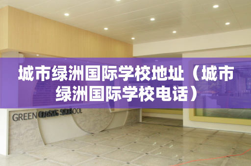 城市绿洲国际学校地址（城市绿洲国际学校电话）
