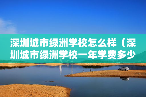 深圳城市绿洲学校怎么样（深圳城市绿洲学校一年学费多少）