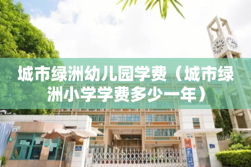 城市绿洲幼儿园学费（城市绿洲小学学费多少一年）