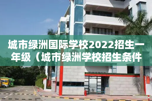 城市绿洲国际学校2022招生一年级（城市绿洲学校招生条件）