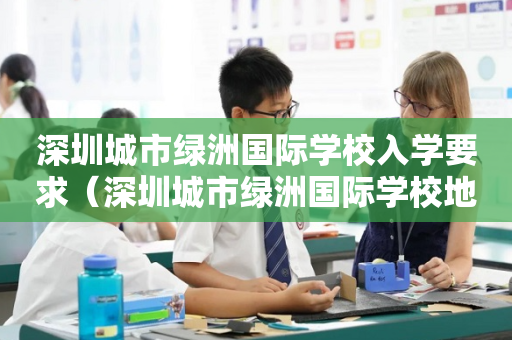 深圳城市绿洲国际学校入学要求（深圳城市绿洲国际学校地址）