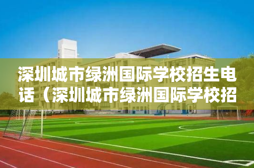 深圳城市绿洲国际学校招生电话（深圳城市绿洲国际学校招聘）