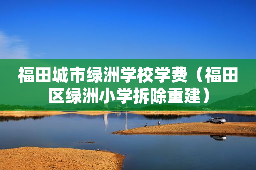 福田城市绿洲学校学费（福田区绿洲小学拆除重建）