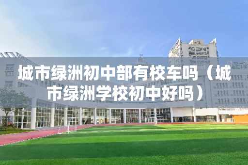 城市绿洲初中部有校车吗（城市绿洲学校初中好吗）