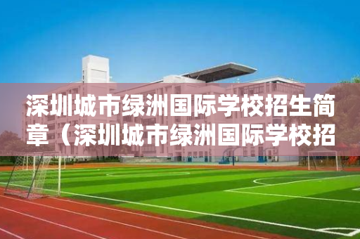 深圳城市绿洲国际学校招生简章（深圳城市绿洲国际学校招生简章官网）