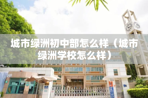 城市绿洲初中部怎么样（城市绿洲学校怎么样）