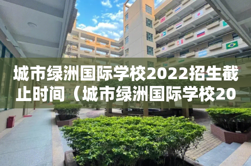 城市绿洲国际学校2022招生截止时间（城市绿洲国际学校2022招生截止时间是多少）