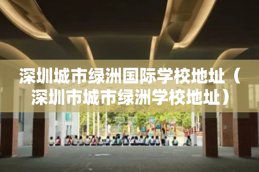 深圳城市绿洲国际学校地址（深圳市城市绿洲学校地址）