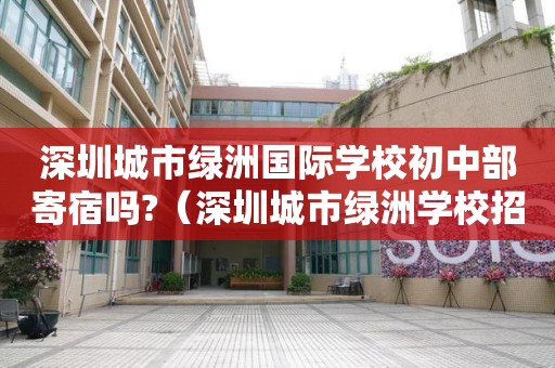 深圳城市绿洲国际学校初中部寄宿吗?（深圳城市绿洲学校招生简章）