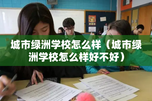 城市绿洲学校怎么样（城市绿洲学校怎么样好不好）
