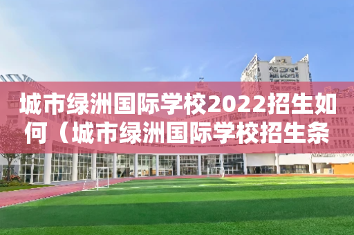 城市绿洲国际学校2022招生如何（城市绿洲国际学校招生条件）