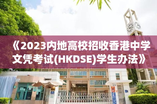 《2023内地高校招收香港中学文凭考试(HKDSE)学生办法》发布	，3月1日开始报名！