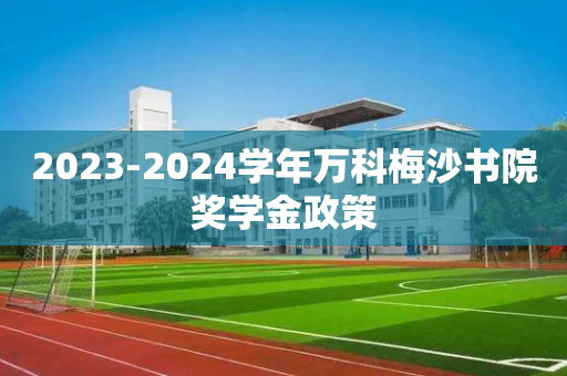 2023-2024学年万科梅沙书院奖学金政策