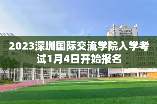 2023深圳国际交流学院入学考试1月4日开始报名