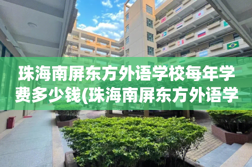 珠海南屏东方外语学校每年学费多少钱(珠海南屏东方外语学校每年学费多少钱啊)
