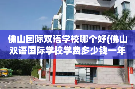 佛山国际双语学校哪个好(佛山双语国际学校学费多少钱一年)
