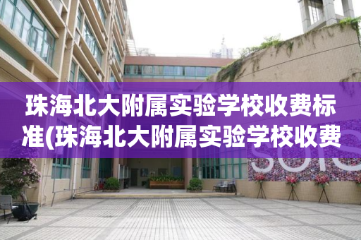 珠海北大附属实验学校收费标准(珠海北大附属实验学校收费标准是多少)