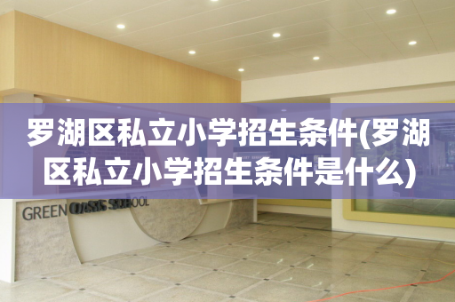 罗湖区私立小学招生条件(罗湖区私立小学招生条件是什么)